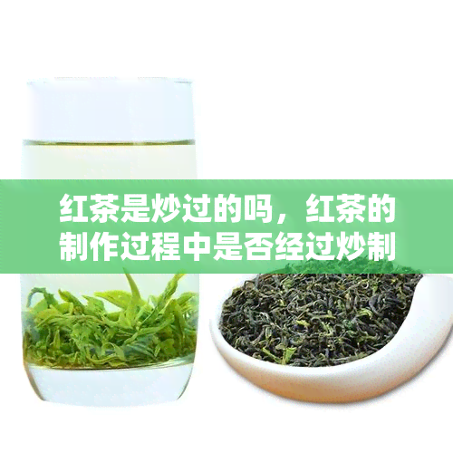 红茶是炒过的吗，红茶的制作过程中是否经过炒制？