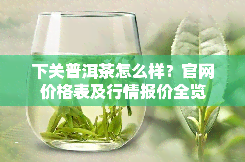 下关普洱茶怎么样？官网价格表及行情报价全览