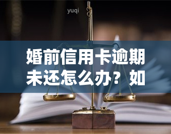 婚前信用卡逾期未还怎么办？如何解决此问题？