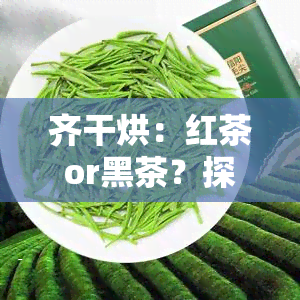 齐干烘：红茶or黑茶？探讨其品种特性