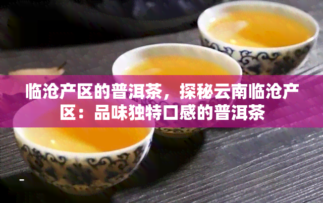 临沧产区的普洱茶，探秘云南临沧产区：品味独特口感的普洱茶