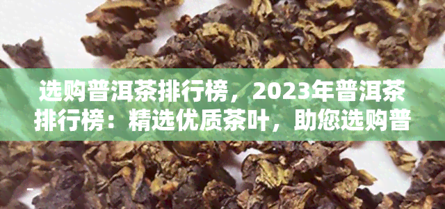 选购普洱茶排行榜，2023年普洱茶排行榜：精选优质茶叶，助您选购普洱茶！