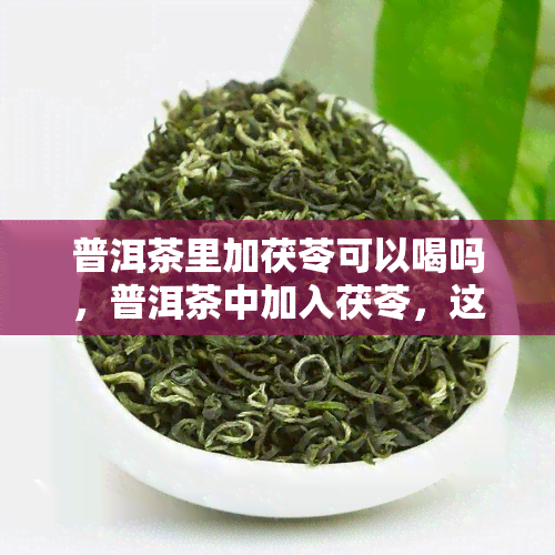 普洱茶里加茯苓可以喝吗，普洱茶中加入茯苓，这种搭配真的可以饮用吗？