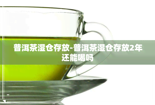 普洱茶湿仓存放-普洱茶湿仓存放2年还能喝吗