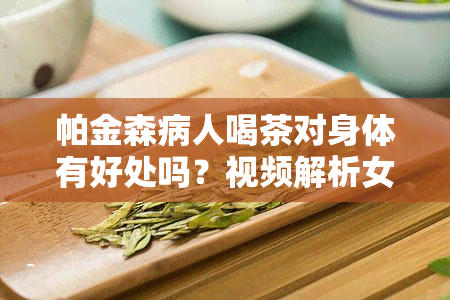 帕金森病人喝茶对身体有好处吗？视频解析女性患者的茶饮建议