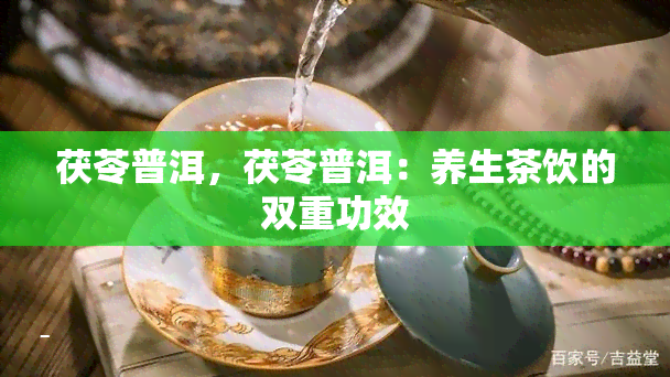 茯苓普洱，茯苓普洱：养生茶饮的双重功效