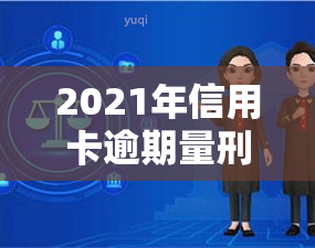 2021年信用卡逾期量刑，2021年信用卡逾期行为将受到何种刑事处罚？