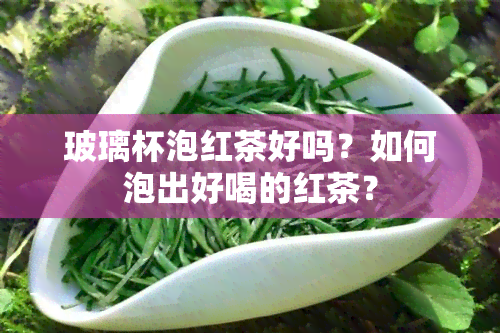 玻璃杯泡红茶好吗？如何泡出好喝的红茶？