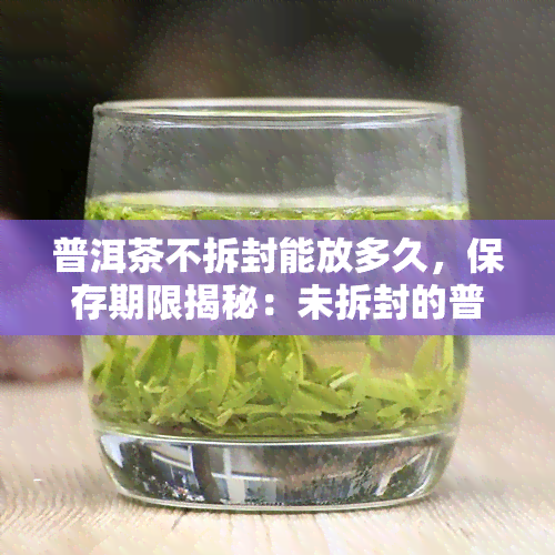 普洱茶不拆封能放多久，保存期限揭秘：未拆封的普洱茶可以存放多久？