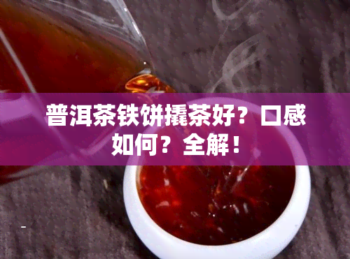 普洱茶铁饼撬茶好？口感如何？全解！