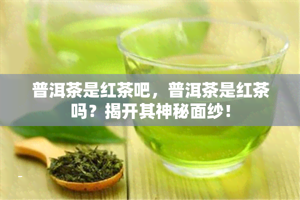 普洱茶是红茶吧，普洱茶是红茶吗？揭开其神秘面纱！