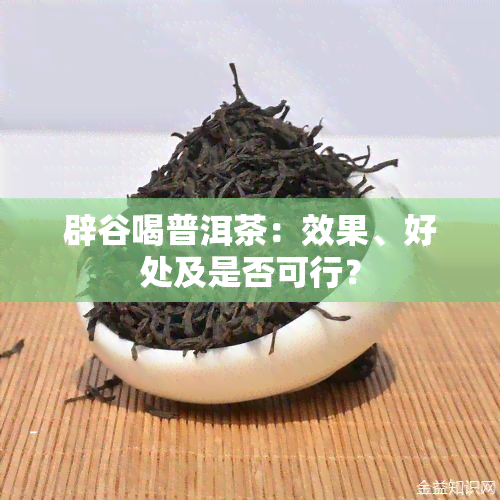 辟谷喝普洱茶：效果、好处及是否可行？