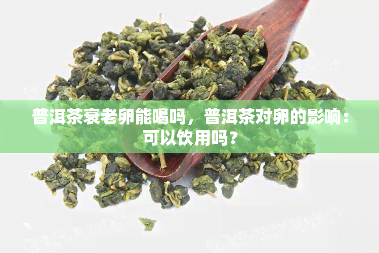 普洱茶衰老卵能喝吗，普洱茶对卵的影响：可以饮用吗？