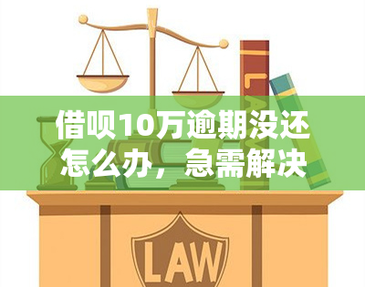 借呗10万逾期没还怎么办，急需解决！借呗10万元逾期未还怎么办？