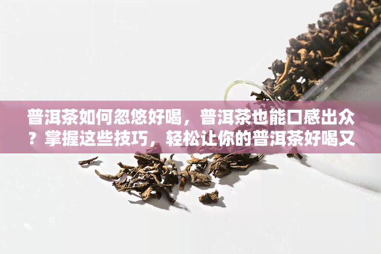 普洱茶如何忽悠好喝，普洱茶也能口感出众？掌握这些技巧，轻松让你的普洱茶好喝又迷人！