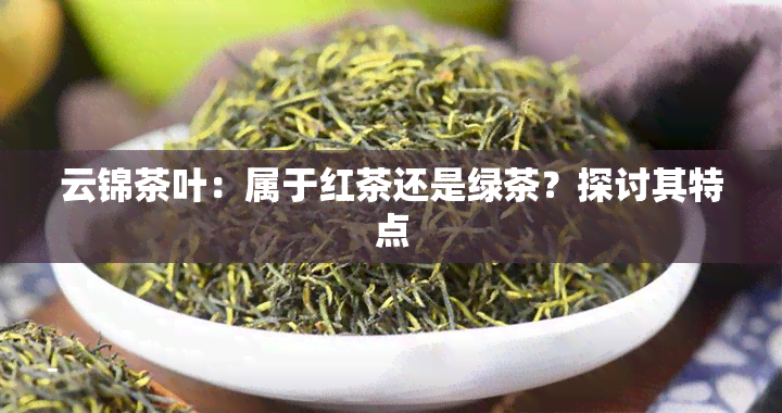 云锦茶叶：属于红茶还是绿茶？探讨其特点