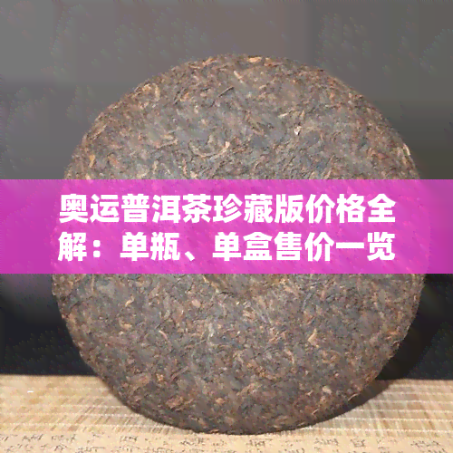 奥运普洱茶珍藏版价格全解：单瓶、单盒售价一览