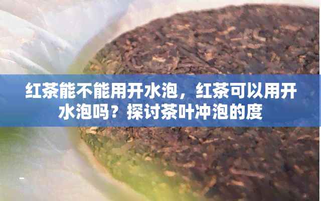 红茶能不能用开水泡，红茶可以用开水泡吗？探讨茶叶冲泡的度