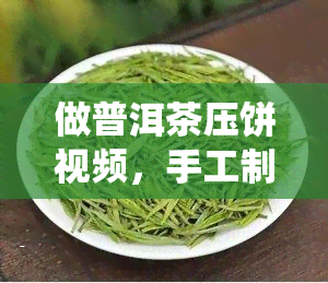 做普洱茶压饼视频，手工制作普洱茶压饼，带你领略传统工艺的魅力！