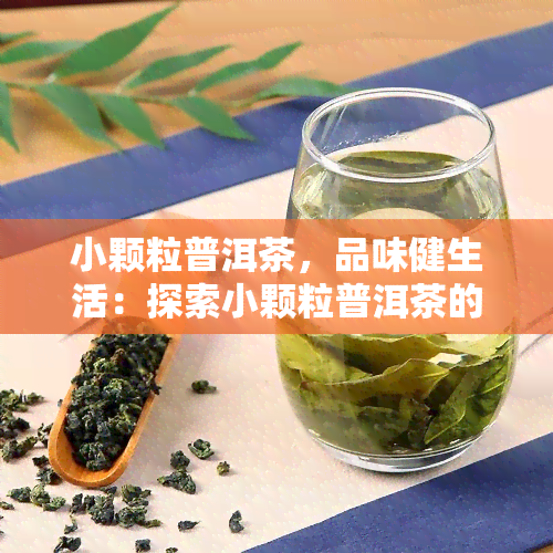 小颗粒普洱茶，品味健生活：探索小颗粒普洱茶的魅力