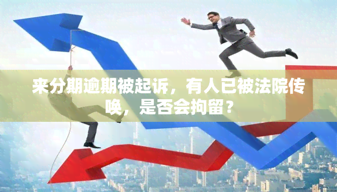 来分期逾期被起诉，有人已被法院传唤，是否会拘留？