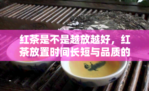 红茶是不是越放越好，红茶放置时间长短与品质的关系：越放越好吗？