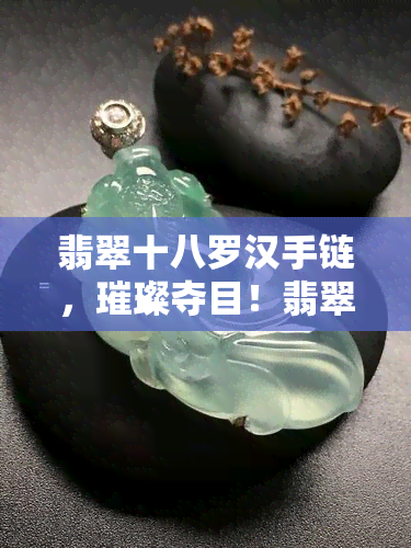 翡翠十八罗汉手链，璀璨夺目！翡翠十八罗汉手链，展现佛教文化魅力！