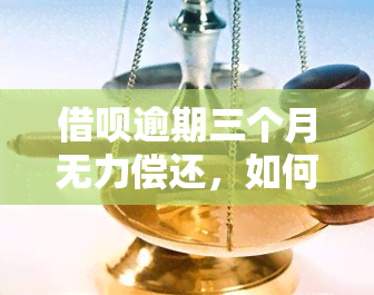 借呗逾期三个月无力偿还，如何解决？