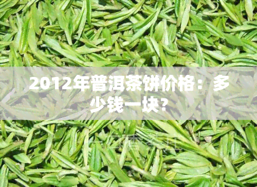 2012年普洱茶饼价格：多少钱一块？