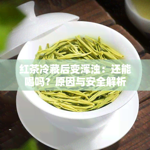 红茶冷藏后变浑浊：还能喝吗？原因与安全解析