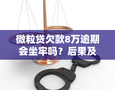 微粒贷欠款8万逾期会坐牢吗？后果及解决办法全解析