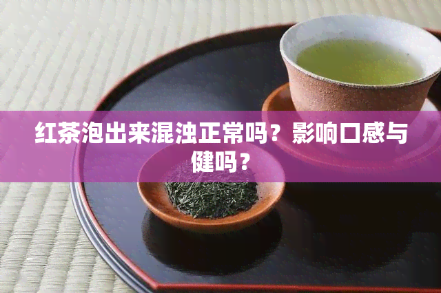 红茶泡出来混浊正常吗？影响口感与健吗？