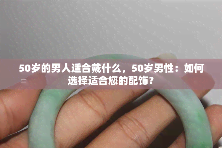 50岁的男人适合戴什么，50岁男性：如何选择适合您的配饰？