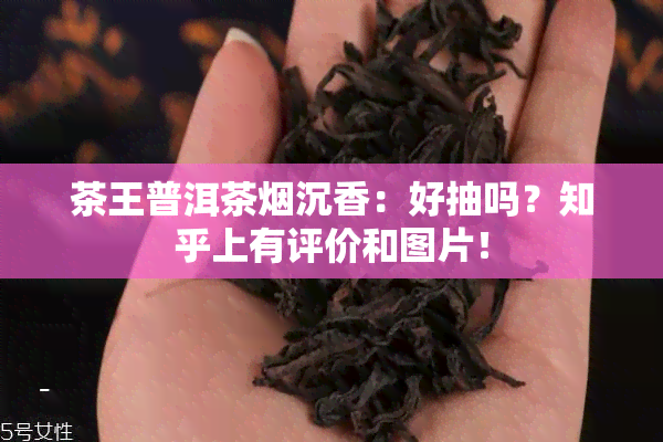 茶王普洱茶沉香：好抽吗？知乎上有评价和图片！