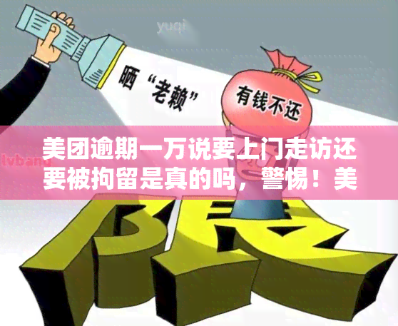 美团逾期一万说要上门走访还要被拘留是真的吗，警惕！美团逾期一万是否会被上门走访和拘留？真相大揭秘