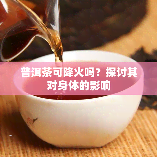 普洱茶可降火吗？探讨其对身体的影响