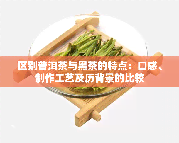 区别普洱茶与黑茶的特点：口感、制作工艺及历背景的比较