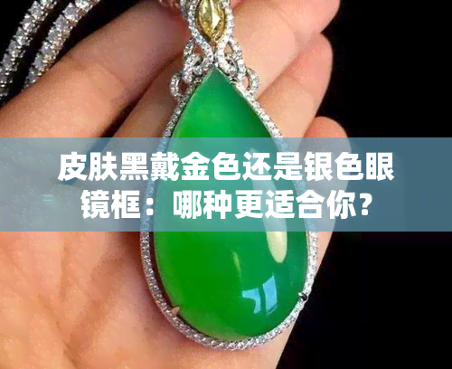 皮肤黑戴金色还是银色眼镜框：哪种更适合你？