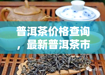 普洱茶价格查询，最新普洱茶市场价格表，一目了然！