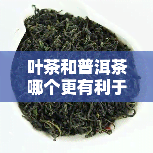 叶茶和普洱茶哪个更有利于减肥？比较分析