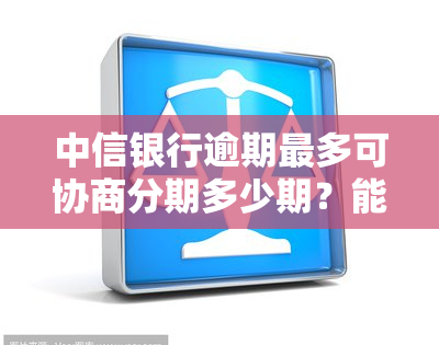 中信银行逾期最多可协商分期多少期？能否申请二次分期或分期付款？