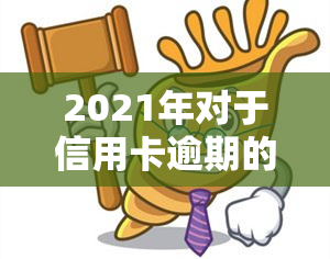 2021年对于信用卡逾期的处理，2021年信用卡逾期处理政策及应对策略