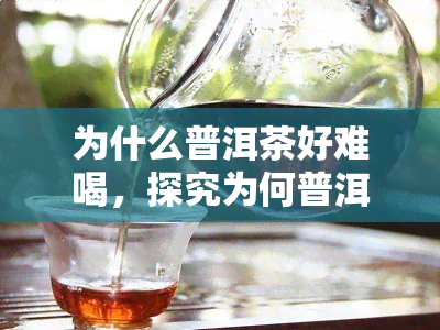 为什么普洱茶好难喝，探究为何普洱茶口感难以接受的原因