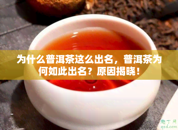 为什么普洱茶这么出名，普洱茶为何如此出名？原因揭晓！