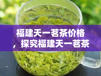 福建天一茗茶价格，探究福建天一茗茶的价格：一份详尽的市场分析报告