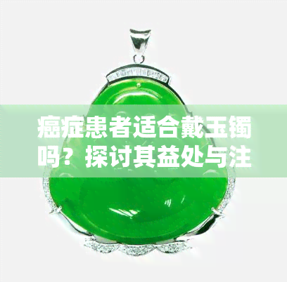 癌症患者适合戴玉镯吗？探讨其益处与注意事项