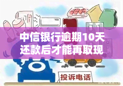 中信银行逾期10天还款后才能再取现吗，中信银行逾期还款：需要等待多少天才能再次取现？