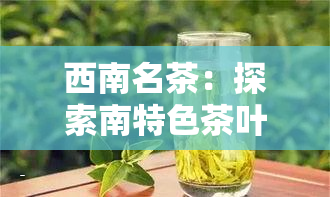 西南名茶：探索南特色茶叶文化