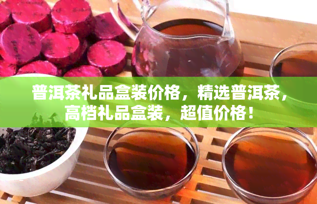 普洱茶礼品盒装价格，精选普洱茶，高档礼品盒装，超值价格！