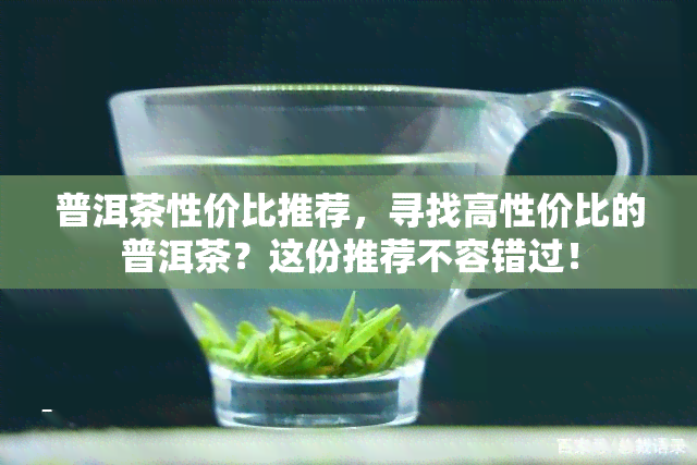 普洱茶性价比推荐，寻找高性价比的普洱茶？这份推荐不容错过！